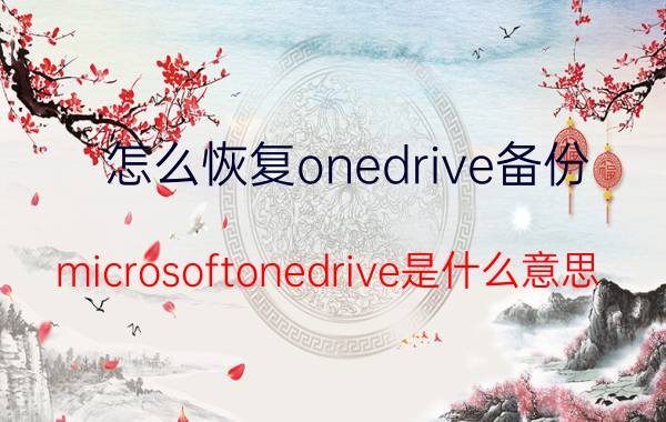 怎么恢复onedrive备份 microsoftonedrive是什么意思？